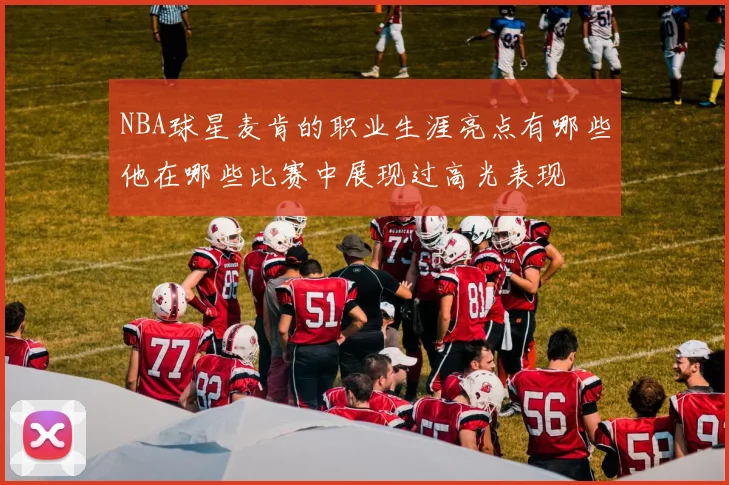 NBA球星麦肯的职业生涯亮点有哪些他在哪些比赛中展现过高光表现