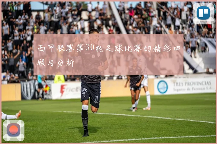 西甲联赛第30轮足球比赛的精彩回顾与分析
