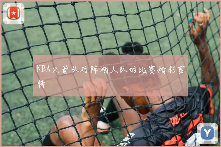 NBA火箭队对阵湖人队的比赛精彩剪辑