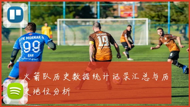 火箭队历史数据统计记录汇总与历史地位分析