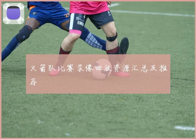 火箭队比赛录像回放资源汇总及推荐