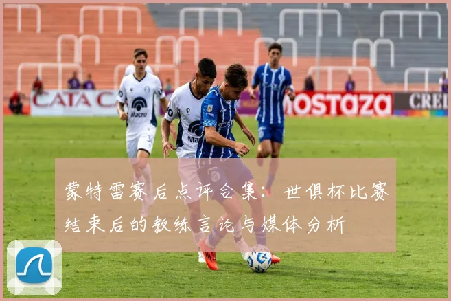 蒙特雷赛后点评合集：世俱杯比赛结束后的教练言论与媒体分析