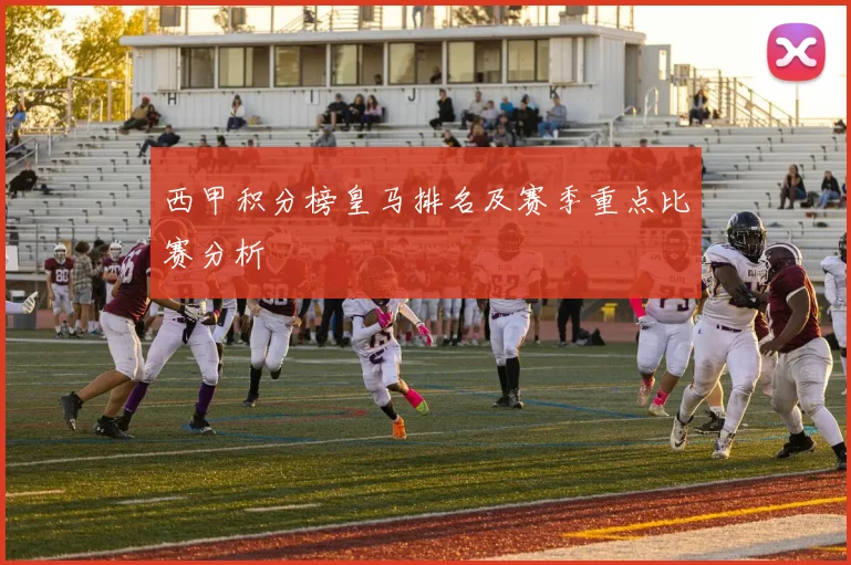 西甲积分榜皇马排名及赛季重点比赛分析