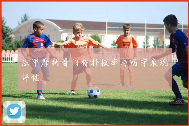 法甲摩纳哥门将扑救率与防守表现评估