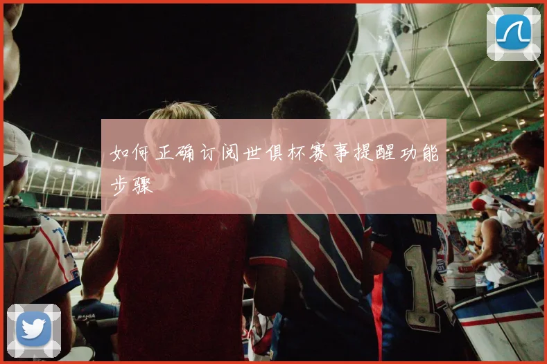 如何正确订阅世俱杯赛事提醒功能步骤