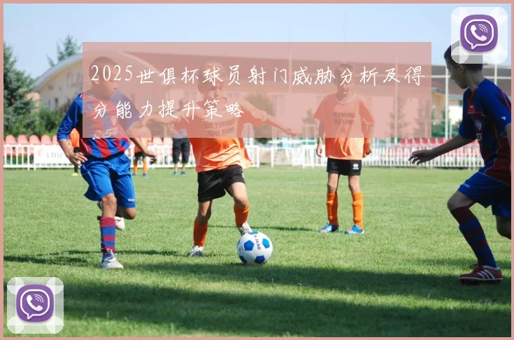 2025世俱杯球员射门威胁分析及得分能力提升策略