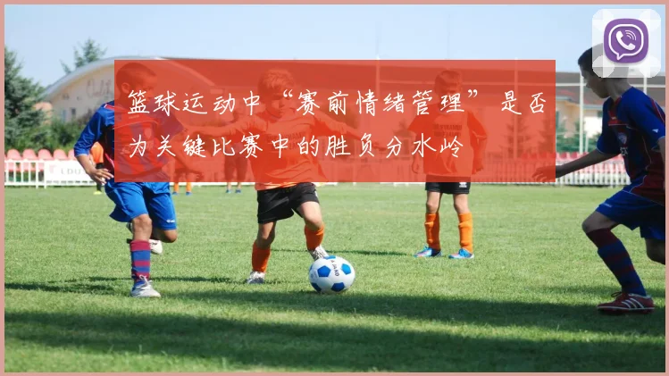 篮球运动中“赛前情绪管理”是否为关键比赛中的胜负分水岭