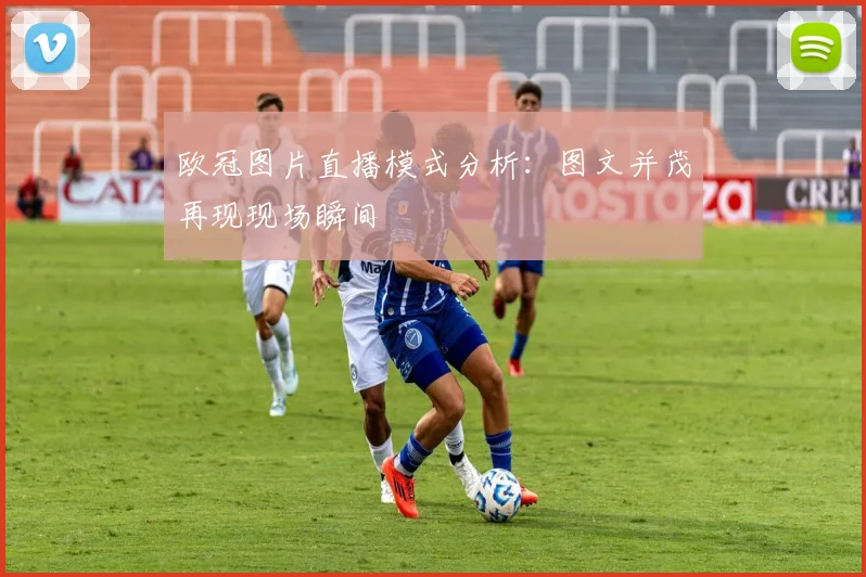 欧冠图片直播模式分析:图文并茂再现现场瞬间