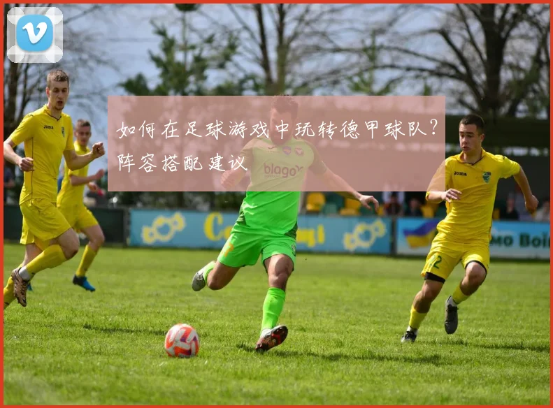 如何在足球游戏中玩转德甲球队?阵容搭配建议