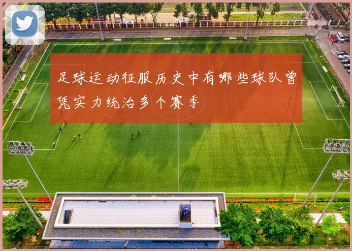 足球运动征服历史中有哪些球队曾凭实力统治多个赛季